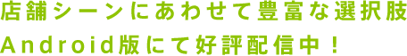 店舗シーンにあわせて豊富な選択肢、Android版にて好評配信中！