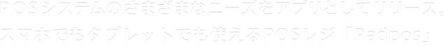 POSシステムのさまざまなニーズをアプリとしてリリース。スマホでもタブレットでも使えるPOSレジ「Padpos」